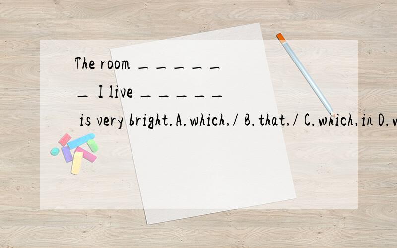 The room ______ I live _____ is very bright.A.which,/ B.that,/ C.which,in D.where,in为什么答案是D C为什么不行呢?
