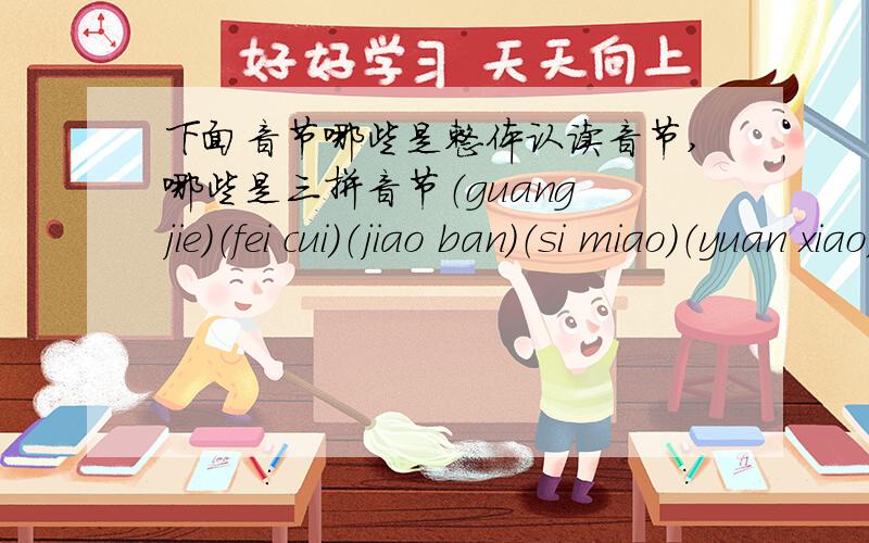 下面音节哪些是整体认读音节,哪些是三拼音节（guang jie）（fei cui）（jiao ban）（si miao）（yuan xiao）（bian ce）（zong shi）（suan ban）（yu bei）（li zi）