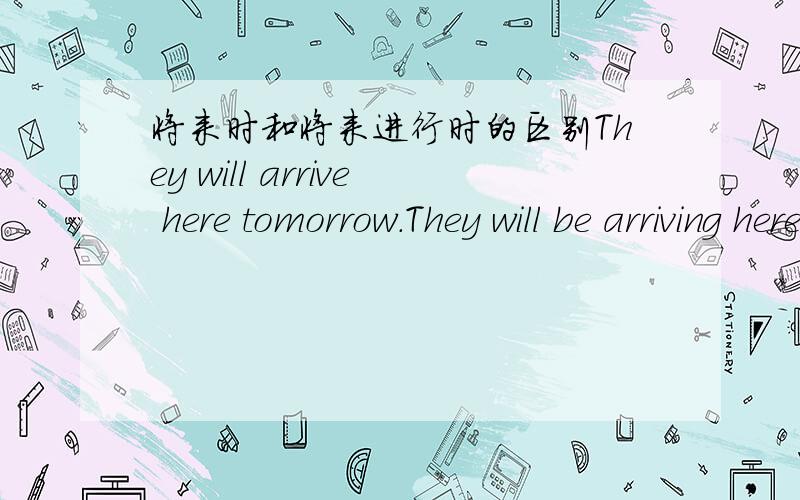 将来时和将来进行时的区别They will arrive here tomorrow.They will be arriving here tomorrow.这两句话在表达的含义上有什么区别吗?