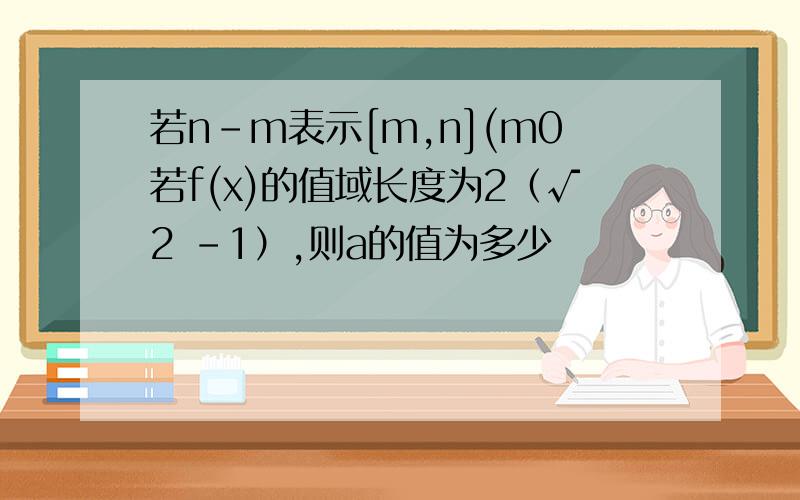 若n-m表示[m,n](m0若f(x)的值域长度为2（√2 -1）,则a的值为多少
