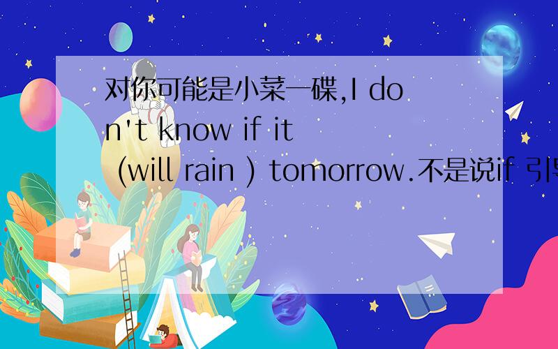 对你可能是小菜一碟,I don't know if it (will rain ) tomorrow.不是说if 引导的是主将重现吗,为什么这题是用括号是的是不是因为 tomorrow.可是 主将重现不是不管这些的吗?还有hope跟wish的用法?