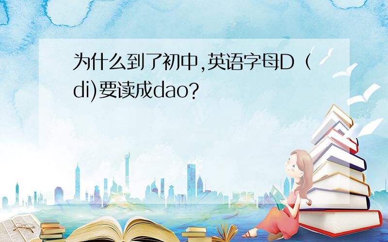 为什么到了初中,英语字母D（di)要读成dao?