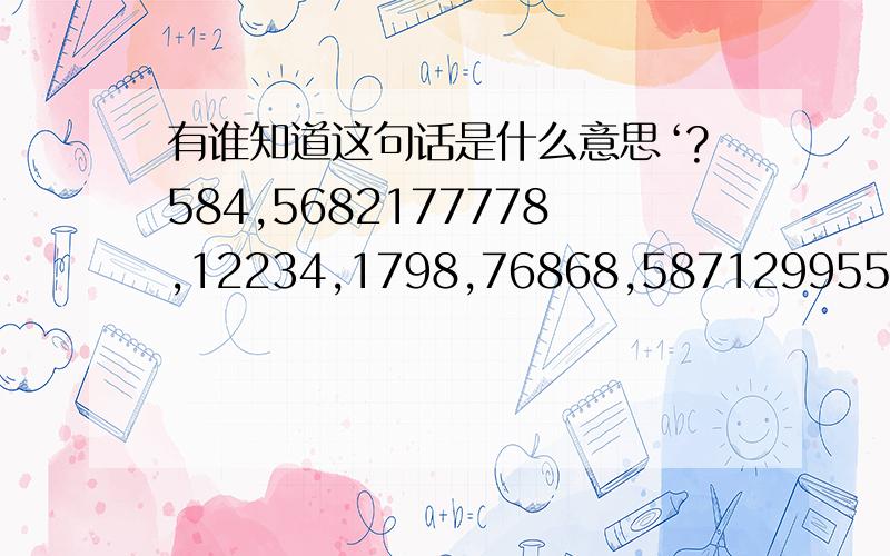 有谁知道这句话是什么意思‘?584,5682177778,12234,1798,76868,587129955,829475.那位知道这些数字翻译成中文是什么意思啊`?