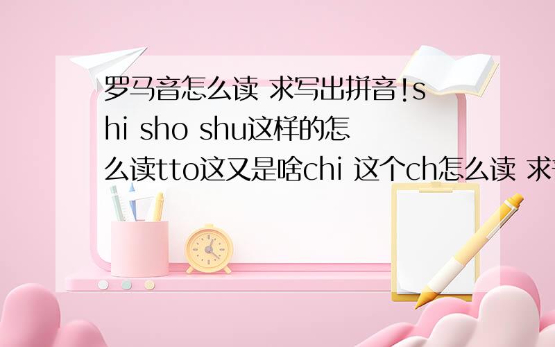 罗马音怎么读 求写出拼音!shi sho shu这样的怎么读tto这又是啥chi 这个ch怎么读 求普遍读音!