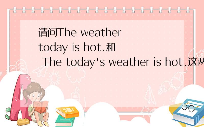 请问The weather today is hot.和 The today's weather is hot.这两句哪句是对的?