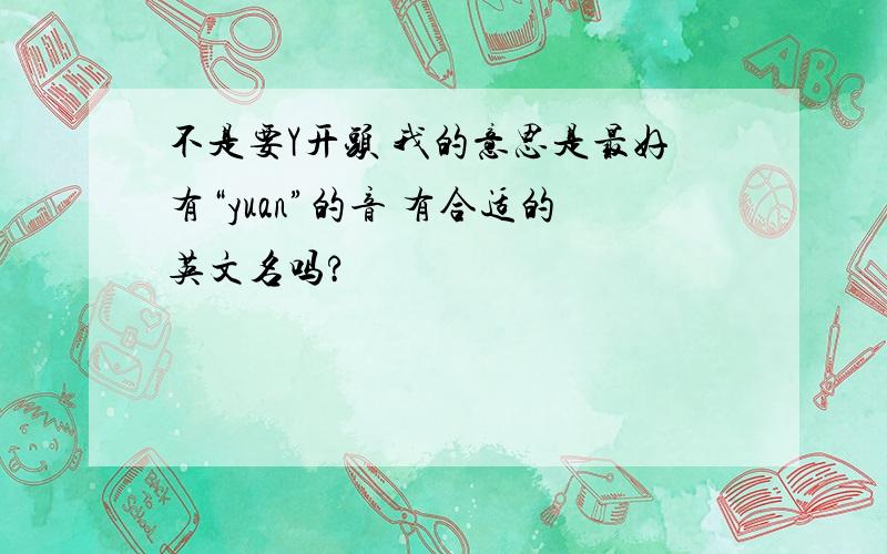 不是要Y开头 我的意思是最好有“yuan”的音 有合适的英文名吗?