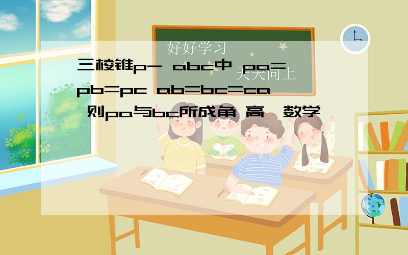 三棱锥p- abc中 pa=pb=pc ab=bc=ca 则pa与bc所成角 高一数学