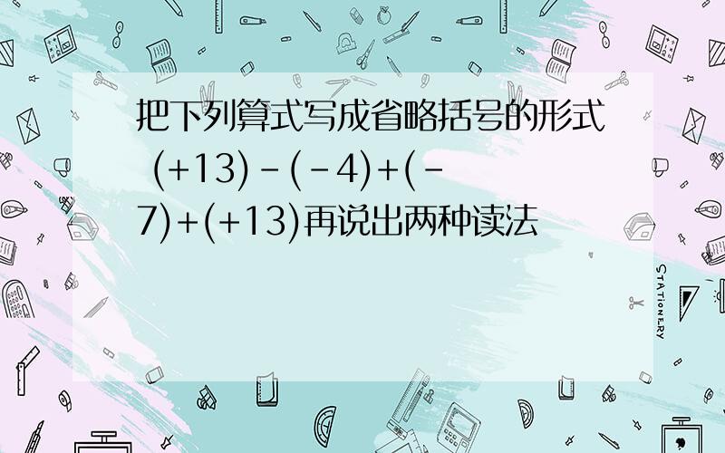 把下列算式写成省略括号的形式 (+13)-(-4)+(-7)+(+13)再说出两种读法