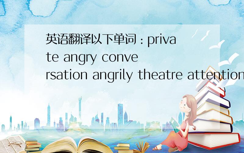 英语翻译以下单词：private angry conversation angrily theatre attention seat bear play business loudly rudely