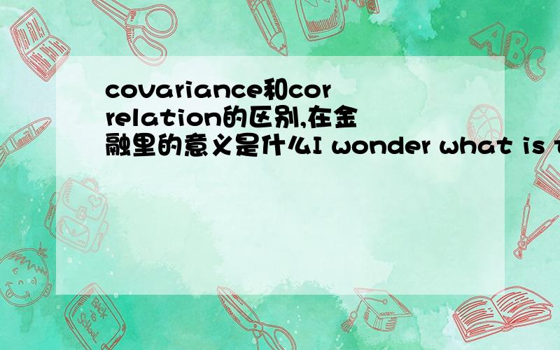 covariance和correlation的区别,在金融里的意义是什么I wonder what is the effect of a covariance's value?Or we figured the value of covariance in order to know whether it is positive or negative only?Unlike the correlation,the value tells