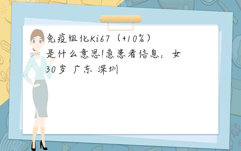 免疫组化Ki67（+10%）是什么意思!急患者信息：女 30岁 广东 深圳