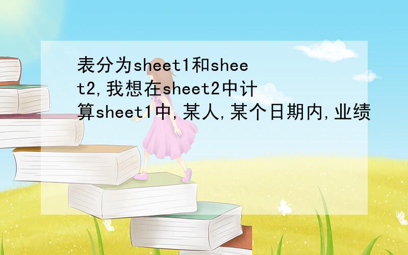 表分为sheet1和sheet2,我想在sheet2中计算sheet1中,某人,某个日期内,业绩