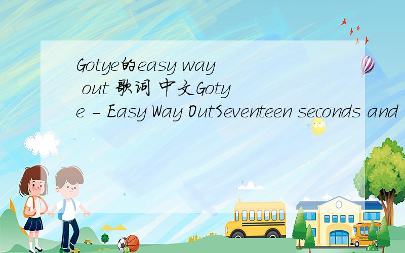 Gotye的easy way out 歌词 中文Gotye - Easy Way OutSeventeen seconds and I'm over itReady for the disconnectPutting on a brave faceTrying not to listenTo the voices in the back of my headBut it's alright now(It's a distant memory baby)Alright now(