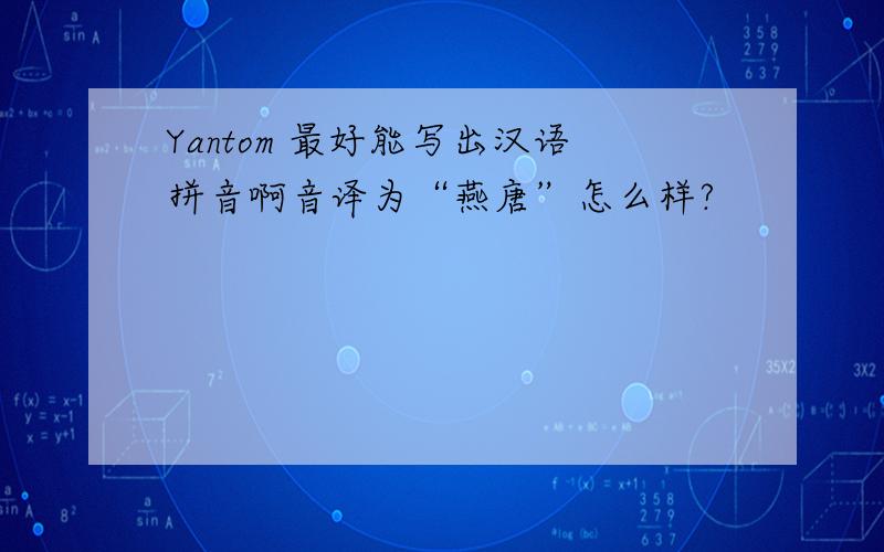 Yantom 最好能写出汉语拼音啊音译为“燕唐”怎么样?