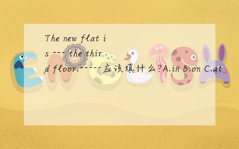 The new flat is --- the third floor.-----应该填什么?A.in B.on C.at