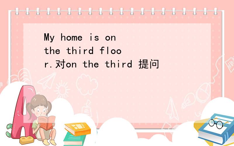 My home is on the third floor.对on the third 提问