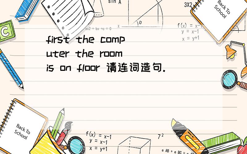 first the computer the room is on floor 请连词造句.