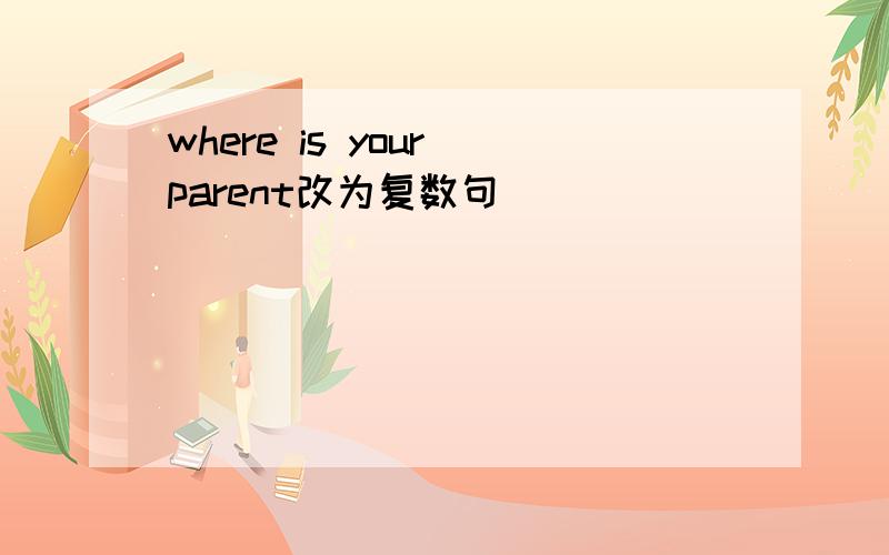 where is your parent改为复数句