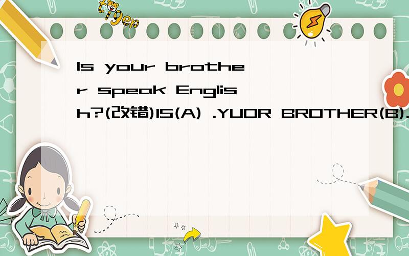Is your brother speak English?(改错)IS(A) .YUOR BROTHER(B).SPEAK(c).English(d)