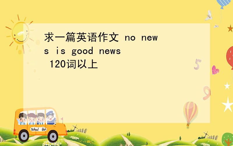 求一篇英语作文 no news is good news 120词以上