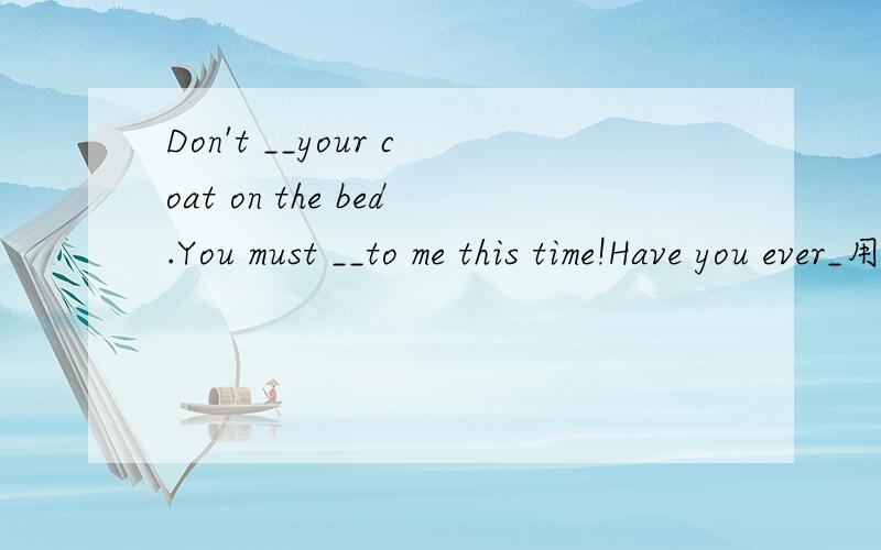 Don't __your coat on the bed.You must __to me this time!Have you ever_用lie的各种形式.