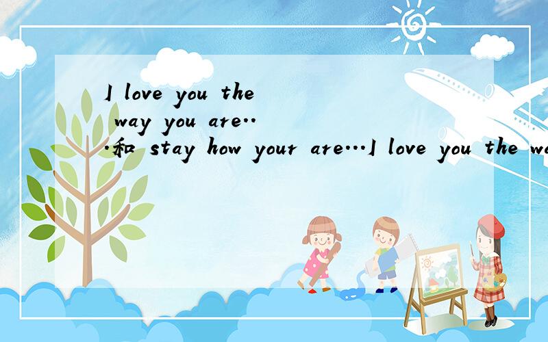 I love you the way you are...和 stay how your are...I love you the way you are..stay how your are...