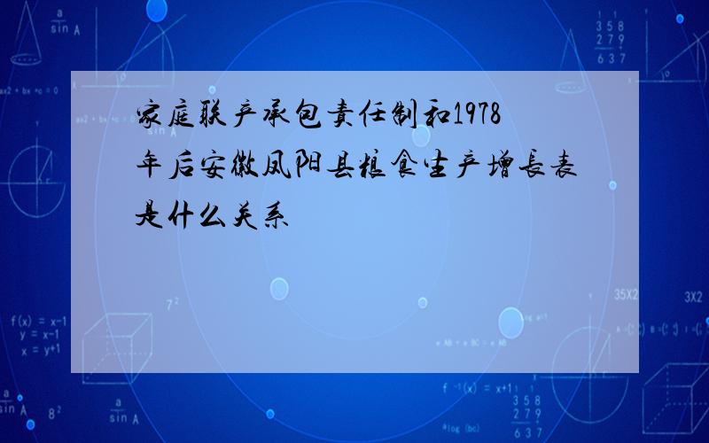 家庭联产承包责任制和1978年后安徽凤阳县粮食生产增长表是什么关系