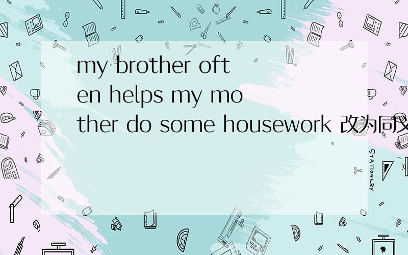 my brother often helps my mother do some housework 改为同义句
