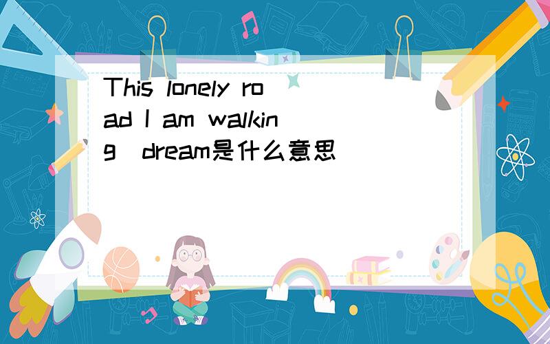 This lonely road I am walking_dream是什么意思