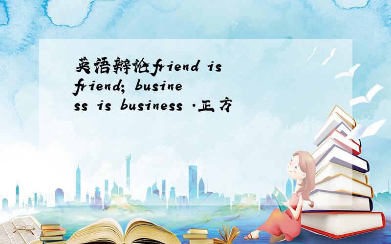 英语辩论friend is friend; business is business .正方