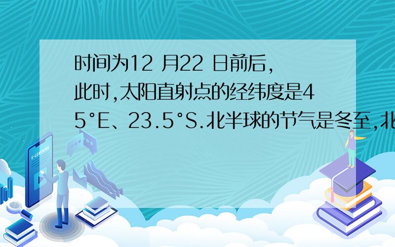 时间为12 月22 日前后,此时,太阳直射点的经纬度是45°E、23.5°S.北半球的节气是冬至,北京时间是17为什么