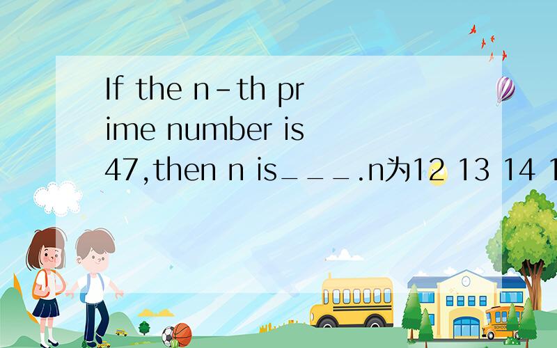 If the n-th prime number is 47,then n is___.n为12 13 14 15 那一个