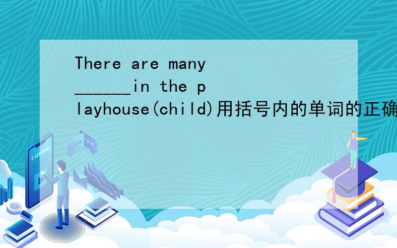 There are many______in the playhouse(child)用括号内的单词的正确形式填空
