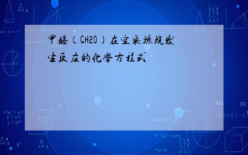 甲醛（CH2O）在空气燃烧发生反应的化学方程式