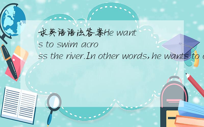 求英语语法答案He wants to swim across the river.In other words,he wants to cross the river by swimming.请问这两个句子中间的动词是什么.