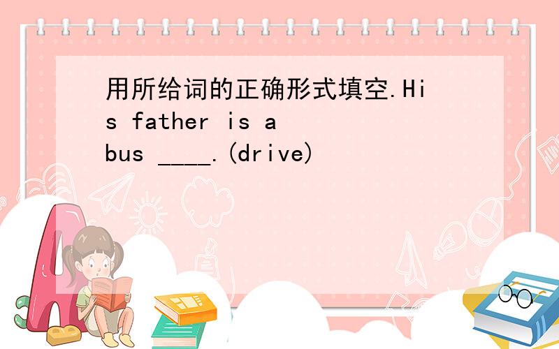 用所给词的正确形式填空.His father is a bus ____.(drive)