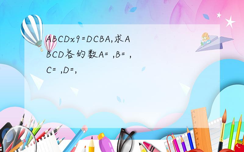 ABCDx9=DCBA,求ABCD各的数A= ,B= ,C= ,D=,
