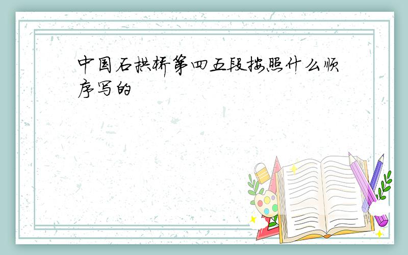 中国石拱桥第四五段按照什么顺序写的