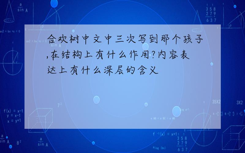 合欢树中文中三次写到那个孩子,在结构上有什么作用?内容表达上有什么深层的含义