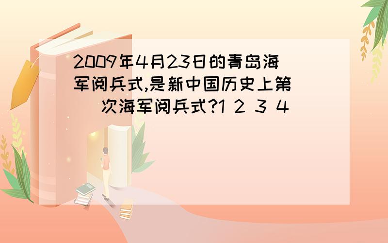 2009年4月23日的青岛海军阅兵式,是新中国历史上第（ ）次海军阅兵式?1 2 3 4