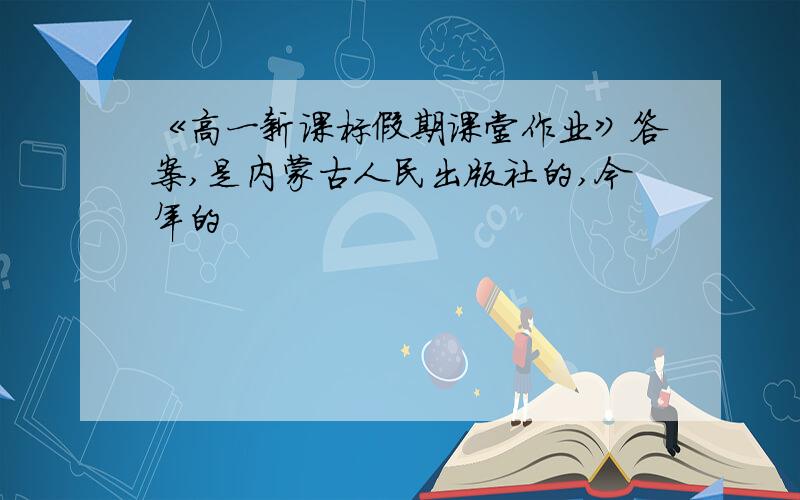 《高一新课标假期课堂作业》答案,是内蒙古人民出版社的,今年的