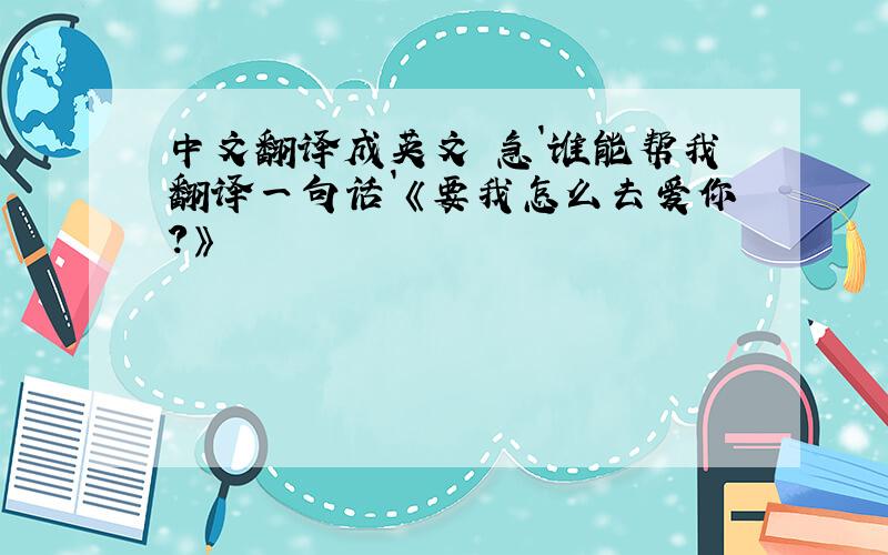 中文翻译成英文 急`谁能帮我翻译一句话`《要我怎么去爱你?》
