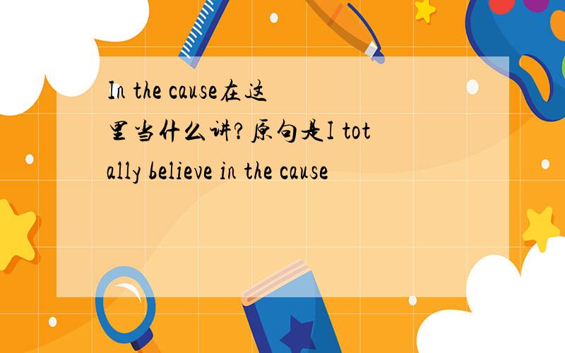 In the cause在这里当什么讲?原句是I totally believe in the cause