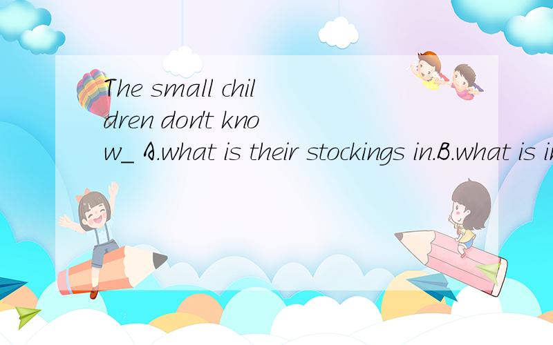 The small children don't know＿ A.what is their stockings in.B.what is in their stockings.C.where is their stockings in.D.what is in their stockings.