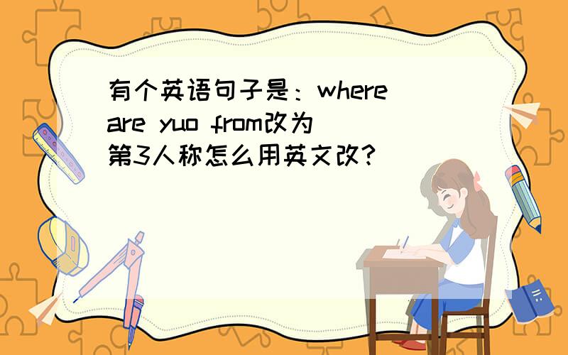有个英语句子是：where are yuo from改为第3人称怎么用英文改?