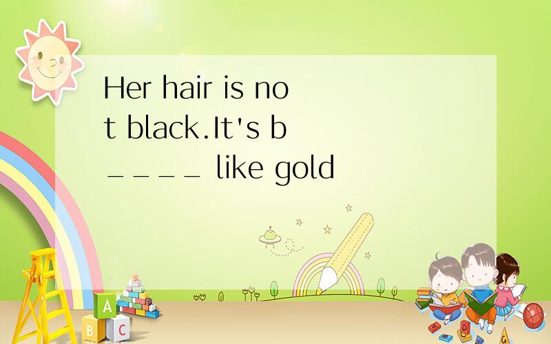 Her hair is not black.It's b____ like gold