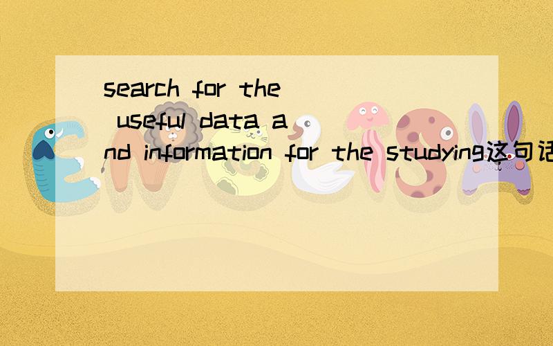 search for the useful data and information for the studying这句话有语病吗