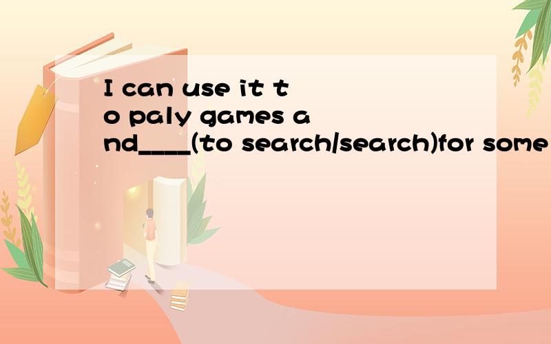 I can use it to paly games and____(to search/search)for some information.