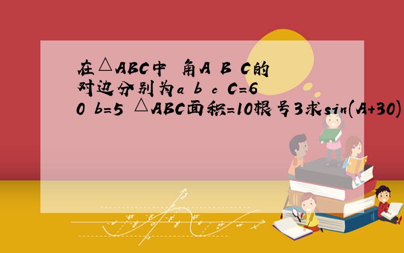 在△ABC中 角A B C的对边分别为a b c C=60 b=5 △ABC面积=10根号3求sin(A+30)的值
