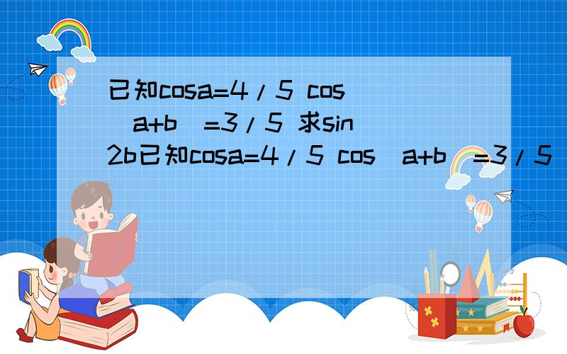 已知cosa=4/5 cos(a+b)=3/5 求sin2b已知cosa=4/5 cos(a+b)=3/5 且a.b 均为锐角求sin2b
